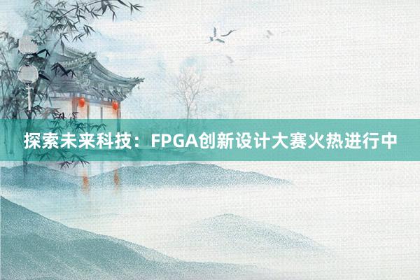 探索未来科技：FPGA创新设计大赛火热进行中