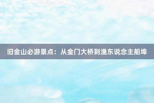 旧金山必游景点：从金门大桥到渔东说念主船埠