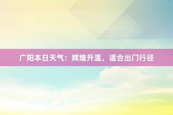 广阳本日天气：辉煌升温，适合出门行径